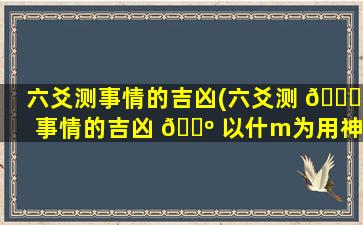 六爻测事情的吉凶(六爻测 🐝 事情的吉凶 🐺 以什m为用神)
